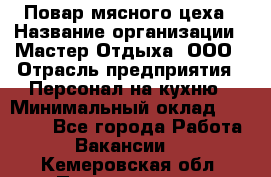 Повар мясного цеха › Название организации ­ Мастер Отдыха, ООО › Отрасль предприятия ­ Персонал на кухню › Минимальный оклад ­ 35 000 - Все города Работа » Вакансии   . Кемеровская обл.,Прокопьевск г.